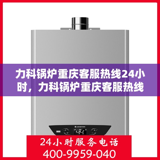 力科锅炉重庆客服热线24小时，力科锅炉重庆客服热线全天候服务，温暖您的每一刻