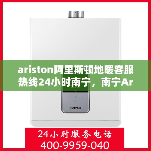 ariston阿里斯顿地暖客服热线24小时南宁，南宁Ariston阿里斯顿地暖全天候客服热线，温暖连接每一刻