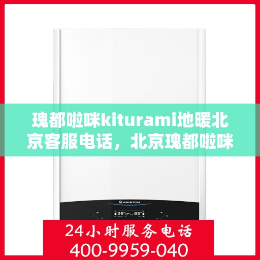 瑰都啦咪kiturami地暖北京客服电话，北京瑰都啦咪地暖客服热线专业解答，贴心服务