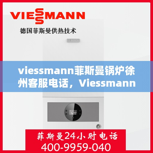 viessmann菲斯曼锅炉徐州客服电话，Viessmann菲斯曼锅炉徐州客服热线及联系方式