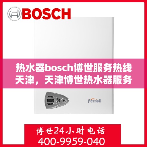 热水器bosch博世服务热线天津，天津博世热水器服务热线，专业维修与售后支持