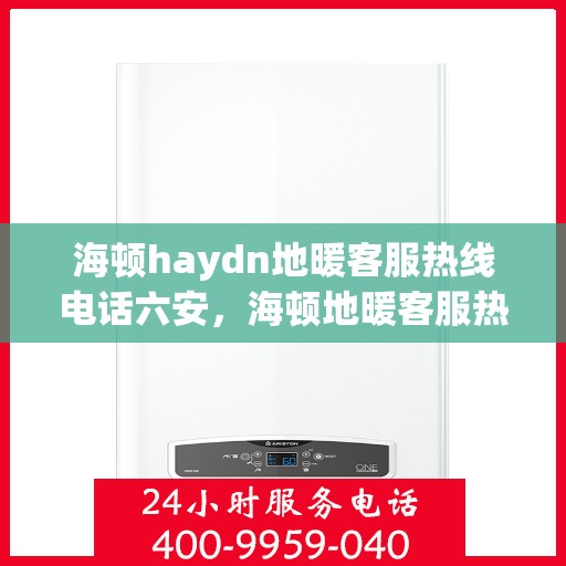 海顿haydn地暖客服热线电话六安，海顿地暖客服热线电话在六安，一站式服务温暖您的生活