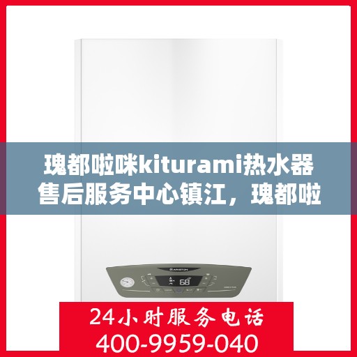瑰都啦咪kiturami热水器售后服务中心镇江，瑰都啦咪kiturami热水器镇江售后服务中心，专业维修，贴心服务