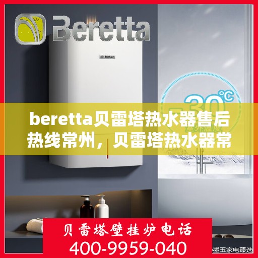 beretta贝雷塔热水器售后热线常州，贝雷塔热水器常州售后热线，专业维修与贴心服务