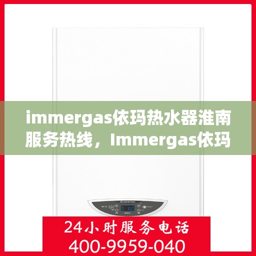 immergas依玛热水器淮南服务热线，Immergas依玛热水器淮南服务热线，专业维修与安装，温暖您的生活