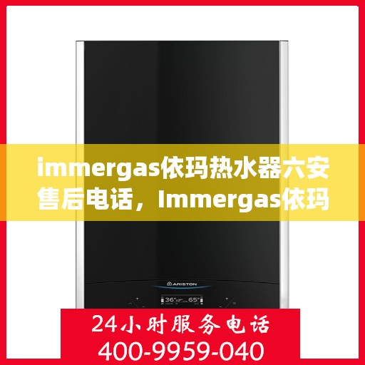 immergas依玛热水器六安售后电话，Immergas依玛热水器六安售后专业服务热线。