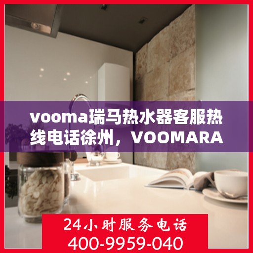 vooma瑞马热水器客服热线电话徐州，VOOMARA瑞马热水器徐州客服热线电话及售后服务指南