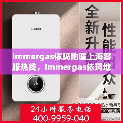 immergas依玛地暖上海客服热线，Immergas依玛地暖上海客服热线，专业解答，温暖您的生活