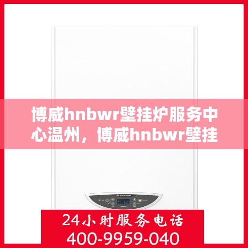 博威hnbwr壁挂炉服务中心温州，博威hnbwr壁挂炉温州服务中心，专业维修与贴心服务