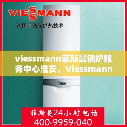viessmann菲斯曼锅炉服务中心淮安，Viessmann菲斯曼锅炉淮安服务中心，专业维修与保养，为您的锅炉保驾护航