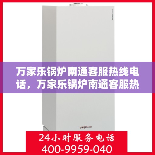 万家乐锅炉南通客服热线电话，万家乐锅炉南通客服热线全攻略，快速解决您的锅炉问题