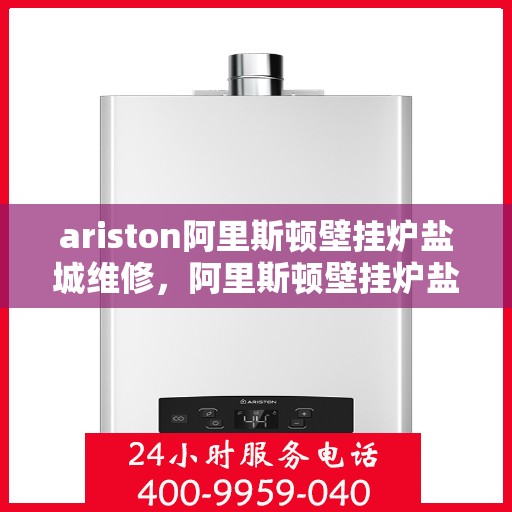 ariston阿里斯顿壁挂炉盐城维修，阿里斯顿壁挂炉盐城维修中心专业服务解析