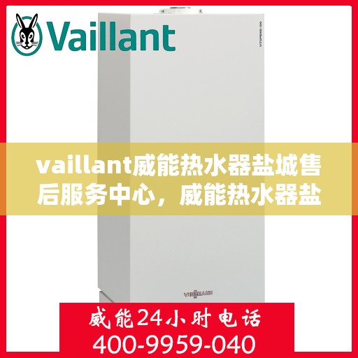 vaillant威能热水器盐城售后服务中心，威能热水器盐城售后服务中心，专业维修与优质服务