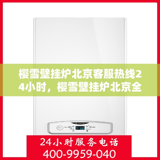樱雪壁挂炉北京客服热线24小时，樱雪壁挂炉北京全天候客服热线，温暖服务不打烊