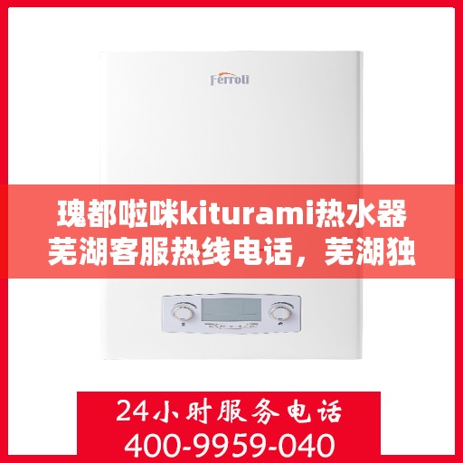 瑰都啦咪kiturami热水器芜湖客服热线电话，芜湖独家热线瑰都啦咪Kiturami热水器客服专线电话号码揭晓！