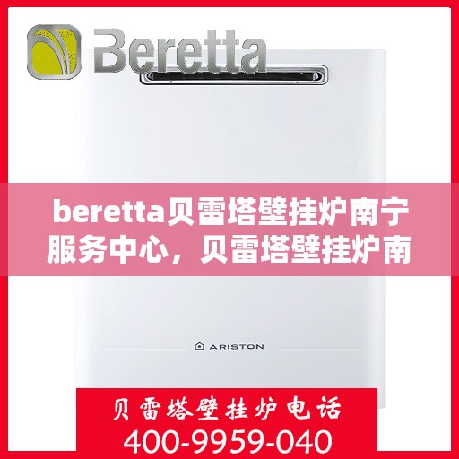 beretta贝雷塔壁挂炉南宁服务中心，贝雷塔壁挂炉南宁服务中心，专业维修与优质服务
