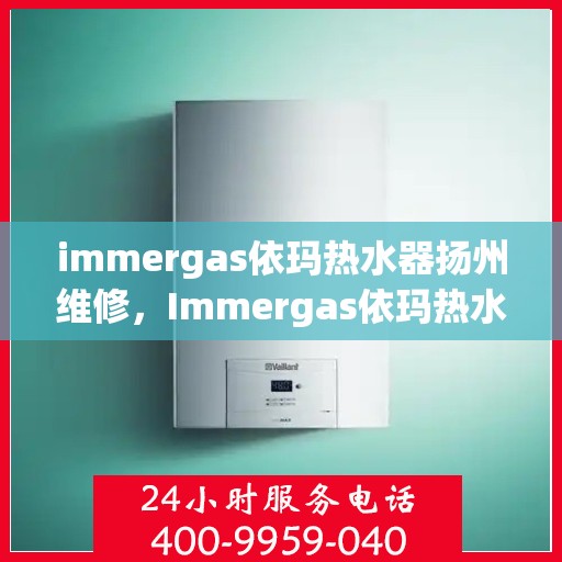 immergas依玛热水器扬州维修，Immergas依玛热水器扬州专业维修服务
