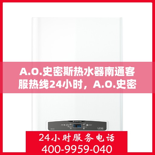 A.O.史密斯热水器南通客服热线24小时，A.O.史密斯热水器南通全天候客服热线，温暖服务不打烊