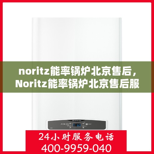 noritz能率锅炉北京售后，Noritz能率锅炉北京售后服务中心，专业团队，高效服务