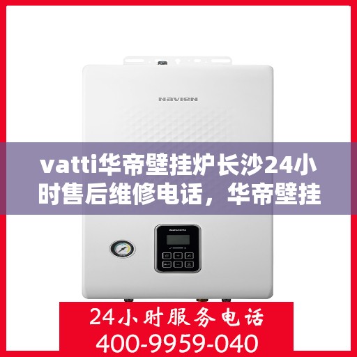vatti华帝壁挂炉长沙24小时售后维修电话，华帝壁挂炉长沙专业售后维修团队全天候服务热线！