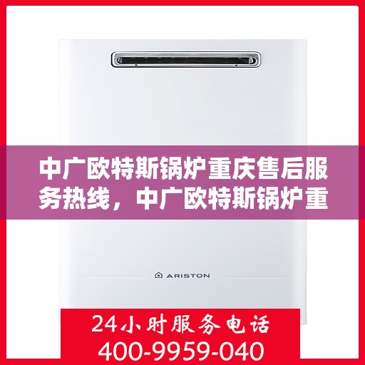 中广欧特斯锅炉重庆售后服务热线，中广欧特斯锅炉重庆售后服务热线，专业团队，贴心服务！