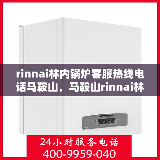 rinnai林内锅炉客服热线电话马鞍山，马鞍山rinnai林内锅炉客服热线电话全解析