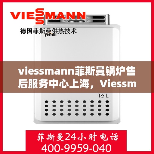 viessmann菲斯曼锅炉售后服务中心上海，Viessmann菲斯曼锅炉上海售后服务中心，专业维修与贴心服务