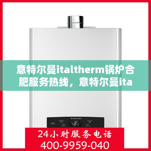 意特尔曼italtherm锅炉合肥服务热线，意特尔曼italtherm锅炉合肥服务热线，专业团队为您提供高效快捷的锅炉服务与支持