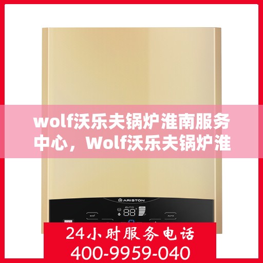 wolf沃乐夫锅炉淮南服务中心，Wolf沃乐夫锅炉淮南专业服务中心