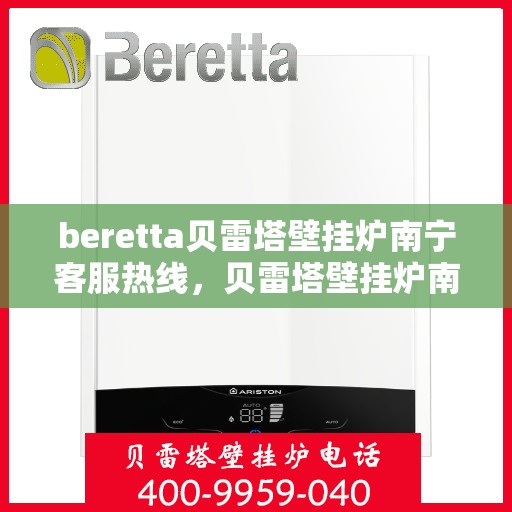 beretta贝雷塔壁挂炉南宁客服热线，贝雷塔壁挂炉南宁客服热线，专业支持与解决方案一站式服务