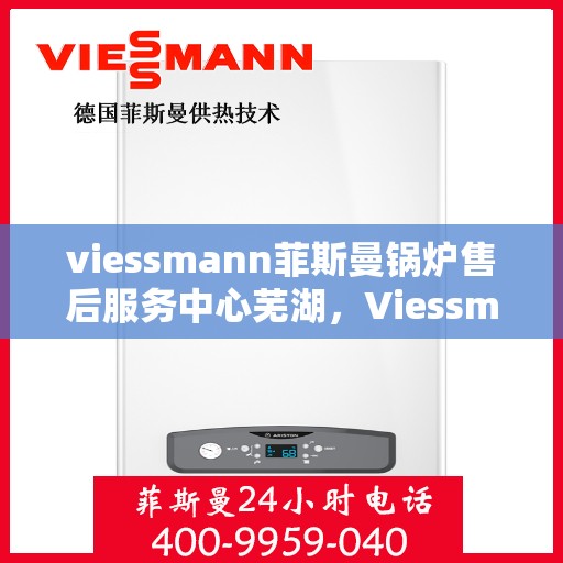 viessmann菲斯曼锅炉售后服务中心芜湖，Viessmann菲斯曼锅炉芜湖售后服务中心，专业维修与贴心服务