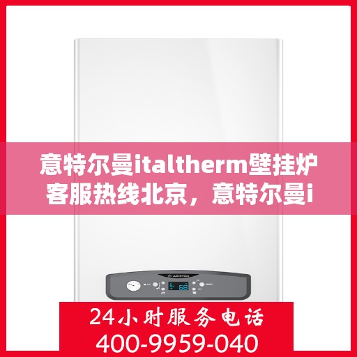 意特尔曼italtherm壁挂炉客服热线北京，意特尔曼italtherm壁挂炉北京客服热线详解