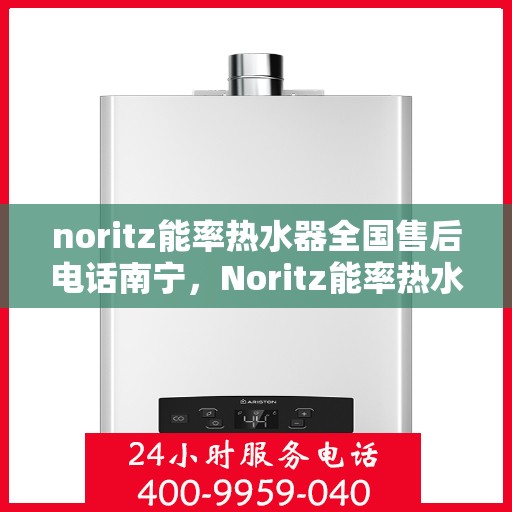 noritz能率热水器全国售后电话南宁，Noritz能率热水器全国售后电话南宁服务热线及售后支持全解析