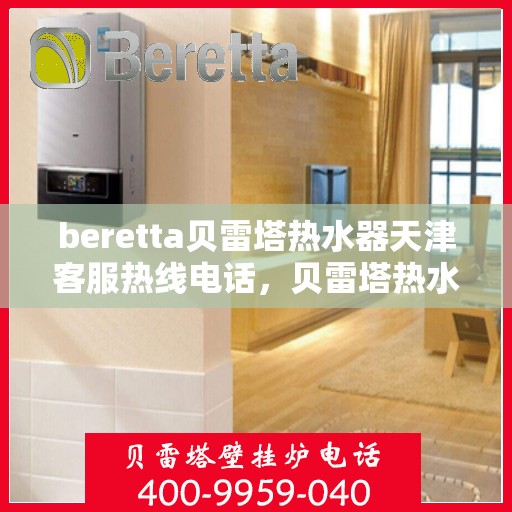 beretta贝雷塔热水器天津客服热线电话，贝雷塔热水器天津客服热线电话及售后维修服务指南