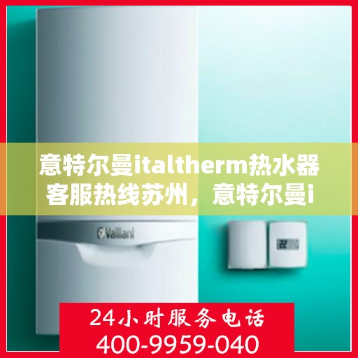 意特尔曼italtherm热水器客服热线苏州，意特尔曼italtherm热水器苏州客服热线详解