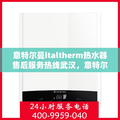 意特尔曼italtherm热水器售后服务热线武汉，意特尔曼italtherm热水器武汉售后服务热线详解