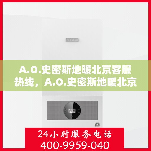 A.O.史密斯地暖北京客服热线，A.O.史密斯地暖北京客服热线，专业解答，温暖您的冬季