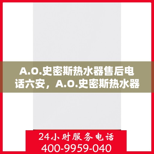 A.O.史密斯热水器售后电话六安，A.O.史密斯热水器六安售后热线及服务电话