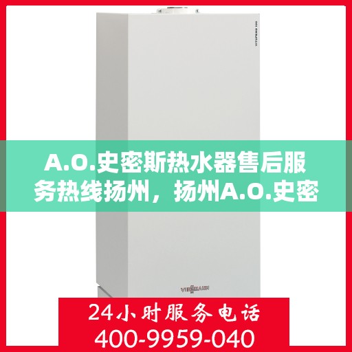 A.O.史密斯热水器售后服务热线扬州，扬州A.O.史密斯热水器售后服务热线详解