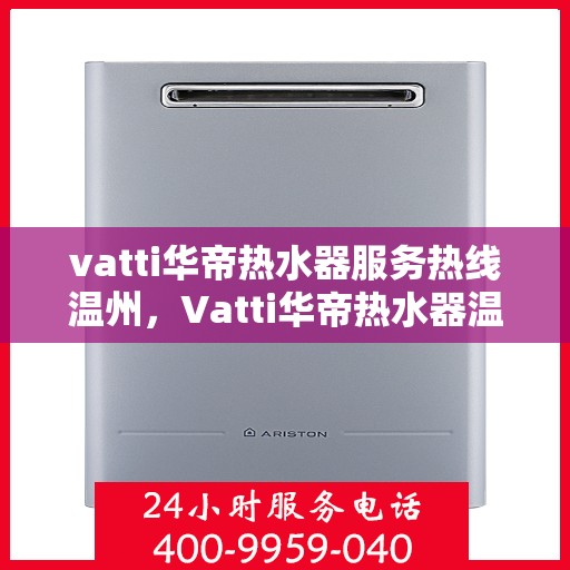 vatti华帝热水器服务热线温州，Vatti华帝热水器温州服务热线及售后支持全解析
