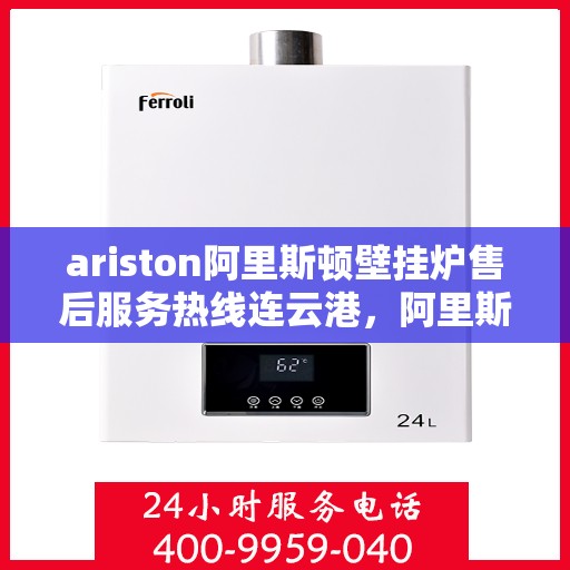 ariston阿里斯顿壁挂炉售后服务热线连云港，阿里斯顿壁挂炉连云港售后服务热线全面解析，贴心服务从这里开始