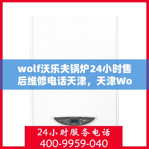 wolf沃乐夫锅炉24小时售后维修电话天津，天津Wolf沃乐夫锅炉全天候售后维修服务热线