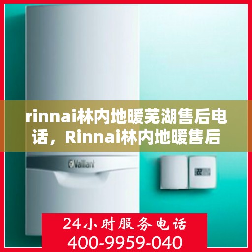 rinnai林内地暖芜湖售后电话，Rinnai林内地暖售后芜湖服务热线