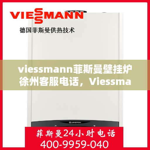 viessmann菲斯曼壁挂炉徐州客服电话，Viessmann菲斯曼壁挂炉徐州客服热线及咨询指南