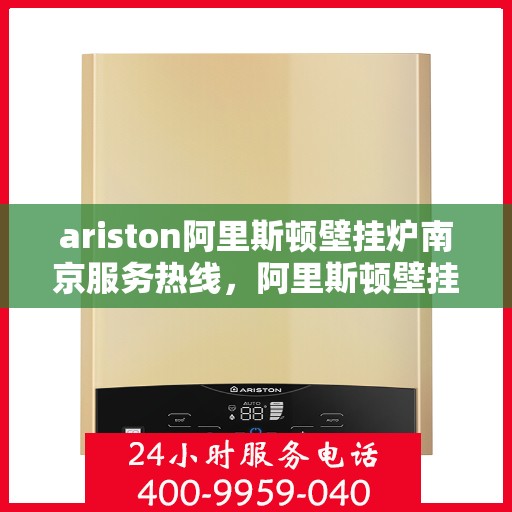 ariston阿里斯顿壁挂炉南京服务热线，阿里斯顿壁挂炉南京服务热线，专业维修与支持团队为您解答疑难困惑