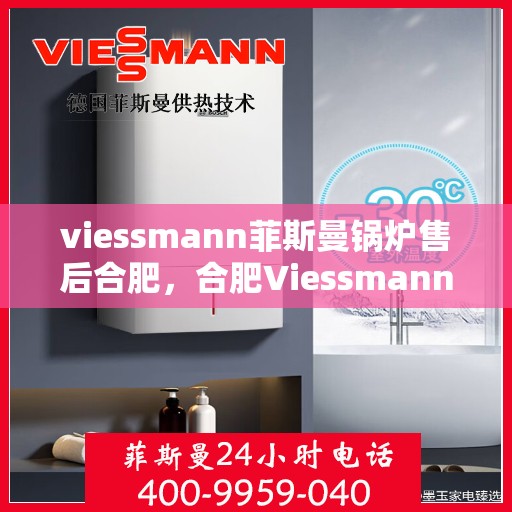 viessmann菲斯曼锅炉售后合肥，合肥Viessmann菲斯曼锅炉专业售后服务指南
