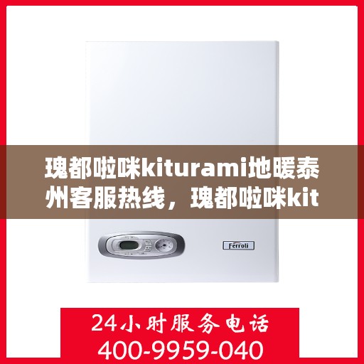 瑰都啦咪kiturami地暖泰州客服热线，瑰都啦咪kiturami地暖泰州客服热线——专业解答您的温暖需求