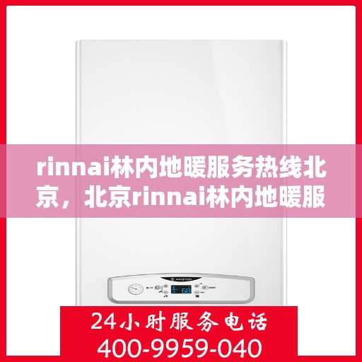 rinnai林内地暖服务热线北京，北京rinnai林内地暖服务热线全攻略