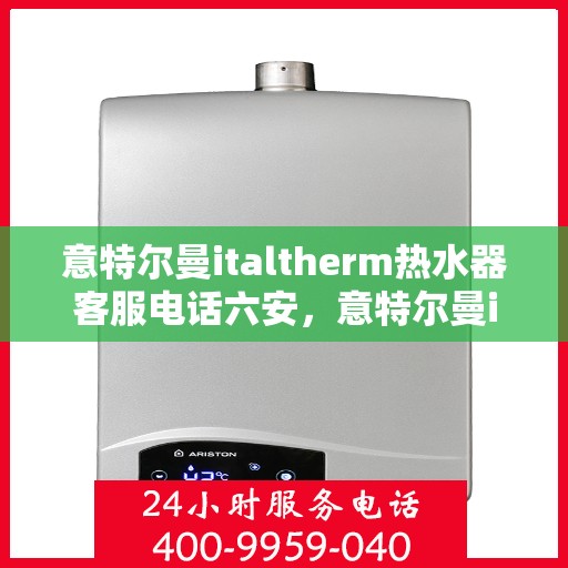 意特尔曼italtherm热水器客服电话六安，意特尔曼italtherm热水器客服热线在六安，专业团队为您解答疑问，贴心服务触手可及！