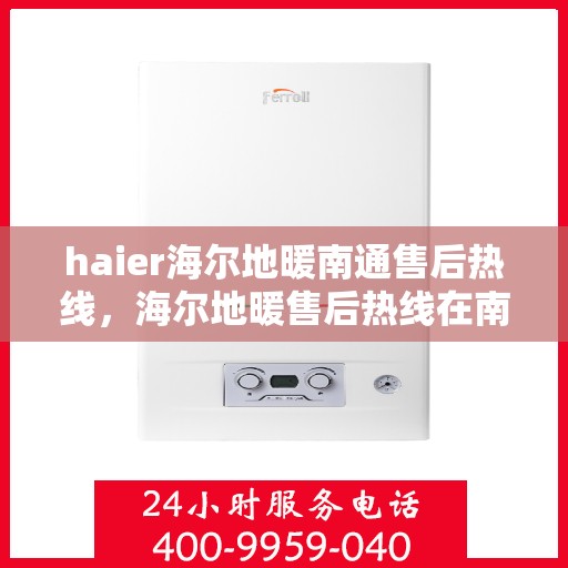 haier海尔地暖南通售后热线，海尔地暖售后热线在南通，专业维修与贴心服务